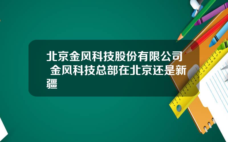 北京金风科技股份有限公司 金风科技总部在北京还是新疆